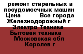 ремонт стиральных и посудомоечных машин › Цена ­ 500 - Все города, Железнодорожный г. Электро-Техника » Бытовая техника   . Московская обл.,Королев г.